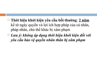    Thời hiệu khởi kiện yêu cầu bồi thường: 2 năm
    kể từ ngày quyền và lợi ích hợp pháp của cá nhân,
    pháp nhân, chủ thể khác bị xâm phạm
   Lưu ý: không áp dụng thời hiệu khởi kiện đối với
    yêu cầu bảo vệ quyền nhân thân bị xâm phạm
 