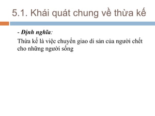5.1. Khái quát chung về thừa kế
 - Định nghĩa:
 Thừa kế là việc chuyển giao di sản của người chết
 cho những người sống
 