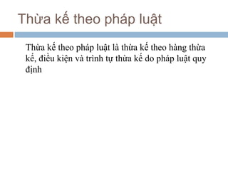 Thừa kế theo pháp luật
 Thừa kế theo pháp luật là thừa kế theo hàng thừa
 kế, điều kiện và trình tự thừa kế do pháp luật quy
 định
 