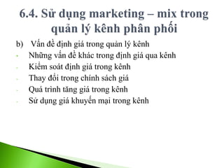 b) Vấn đề định giá trong quản lý kênh
• Những vấn đề khác trong định giá qua kênh
- Kiểm soát định giá trong kênh
- Thay đổi trong chính sách giá
- Quá trình tăng giá trong kênh
- Sử dụng giá khuyến mại trong kênh
 