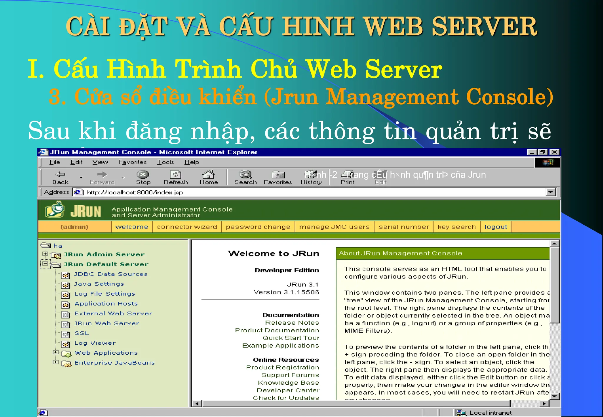 CÀI ĐẶT VÀ CẤU HINH WEB SERVER
I. CÊu H×nh Tr×nh Chñ Web Server
3. Cöa sæ ®iÒu khiÓn (Jrun Management Console)
Sau khi ®¨ng nhËp, c¸c th«ng tin qu¶n trÞ sÏ
hiÓn thÞ H×nh -2 Trang cÊu h×nh qu¶n trÞ cña Jrun
 