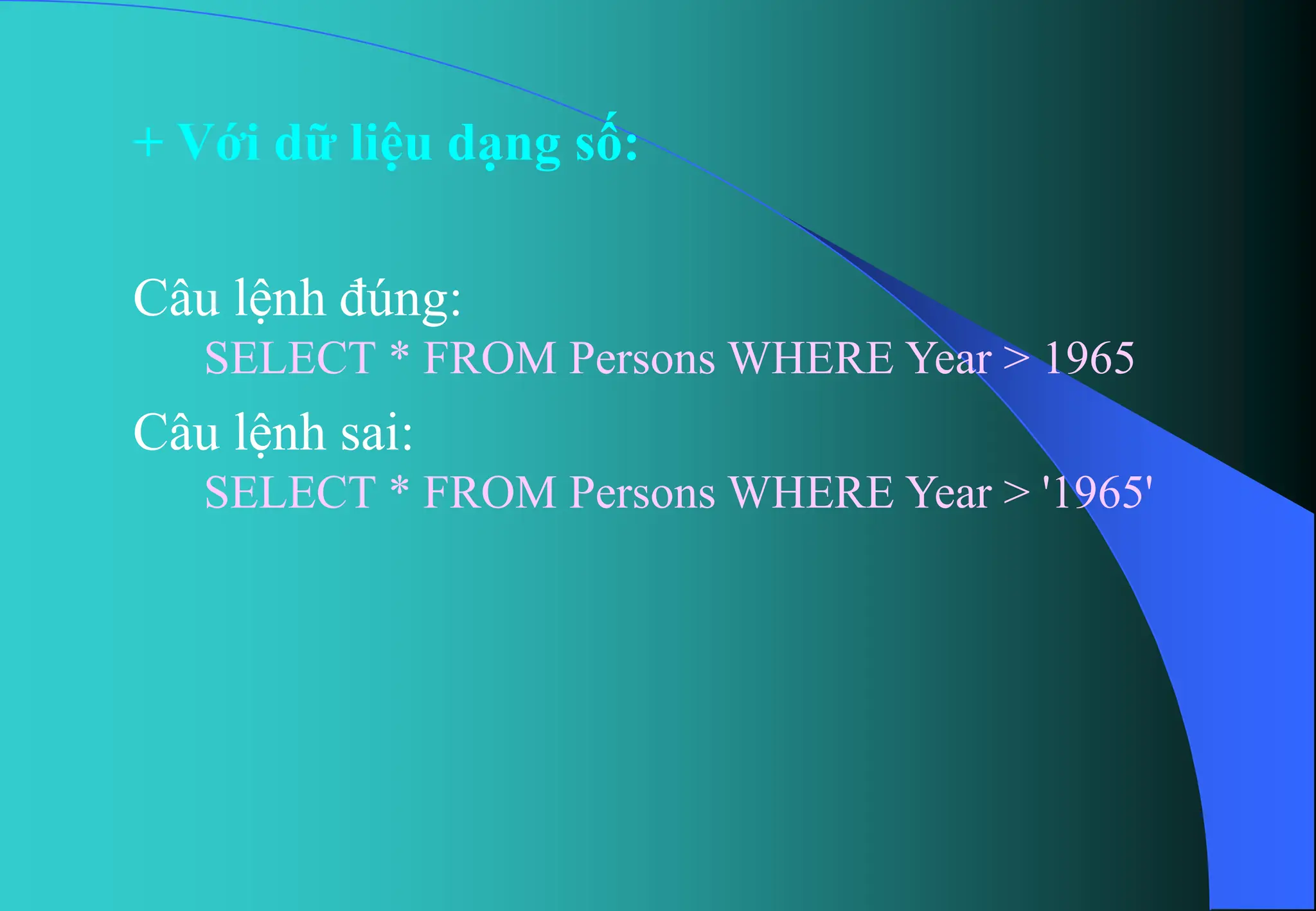 + Với dữ liệu dạng số:
Câu lệnh đúng:
SELECT * FROM Persons WHERE Year > 1965
Câu lệnh sai:
SELECT * FROM Persons WHERE Year > '1965'
 