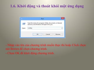 1.6. Khởi động và thoát khỏi một ứng dụng
- Nhập vào tên của chương trình muốn thực thi hoặc Click chọn
nút Brown để chọn chương trình.
- Chọn OK để khởi động chương trình.
 