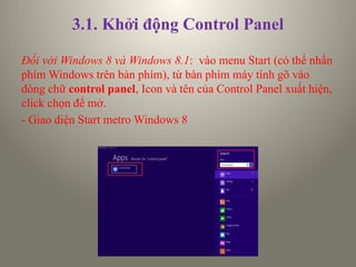 3.1. Khởi động Control Panel
Đối với Windows 8 và Windows 8.1: vào menu Start (có thể nhấn
phím Windows trên bàn phím), từ bàn phím máy tính gõ vào
dòng chữ control panel, Icon và tên của Control Panel xuất hiện,
click chọn để mở.
- Giao diện Start metro Windows 8
 