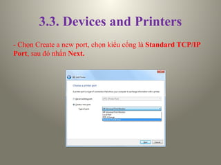 3.3. Devices and Printers
- Chọn Create a new port, chọn kiểu cổng là Standard TCP/IP
Port, sau đó nhấn Next.
 