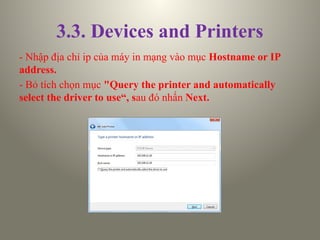 3.3. Devices and Printers
- Nhập địa chỉ ip của máy in mạng vào mục Hostname or IP
address.
- Bỏ tích chọn mục "Query the printer and automatically
select the driver to use“, sau đó nhấn Next.
 