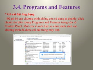 3.4. Programs and Features
* Gỡ cài đặt ứng dụng
- Để gỡ bỏ các chương trình không còn sử dụng ta double_click
chuột vào biểu tượng Programs and Features trong cửa sổ
Control Panel. Một cửa sổ mới hiện ra chứa danh sách các
chương trình đã được cài đặt trong máy tính
 