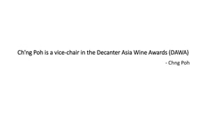 Ch'ng Poh is a vice-chair in the Decanter Asia Wine Awards (DAWA)
- Chng Poh
 