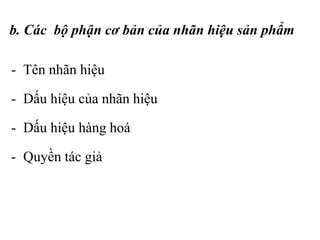 b. Các bộ phận cơ bản của nhãn hiệu sản phẩm
- Tên nhãn hiệu
- Dấu hiệu của nhãn hiệu
- Dấu hiệu hàng hoá
- Quyền tác giả
 