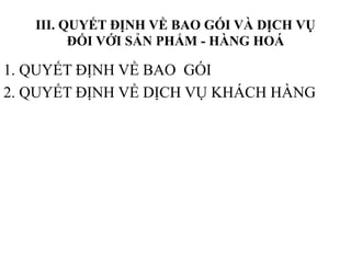 III. QUYẾT ĐỊNH VỀ BAO GÓI VÀ DỊCH VỤ
ĐỐI VỚI SẢN PHẨM - HÀNG HOÁ
1. QUYẾT ĐỊNH VỀ BAO GÓI
2. QUYẾT ĐỊNH VỀ DỊCH VỤ KHÁCH HÀNG
 