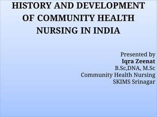 HISTORY AND DEVELOPMENT
OF COMMUNITY HEALTH
NURSING IN INDIA
Presented by
Iqra Zeenat
B.Sc,DNA, M.Sc
Community Health Nursing
SKIMS Srinagar
 