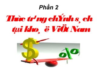 Phần 2
Thùc tr¹ngchÝnhs¸ch
tµi kho¸ ëViÖt Nam
 