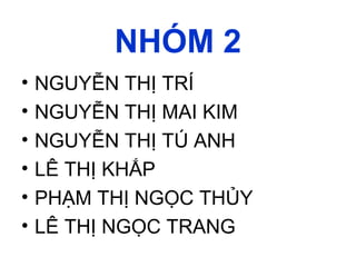 NHÓM 2
• NGUYỄN THỊ TRÍ
• NGUYỄN THỊ MAI KIM
• NGUYỄN THỊ TÚ ANH
• LÊ THỊ KHẮP
• PHẠM THỊ NGỌC THỦY
• LÊ THỊ NGỌC TRANG
 