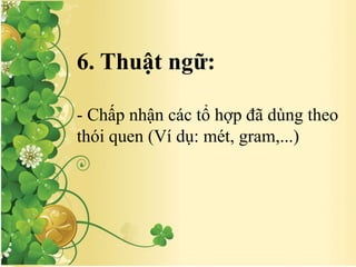 6. Thuật ngữ:
- Chấp nhận các tổ hợp đã dùng theo
thói quen (Ví dụ: mét, gram,...)
 