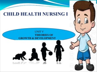 CHILD HEALTH NURSING I
UNIT V
THEORIES OF
GROWTH & DEVELOPMENT
 