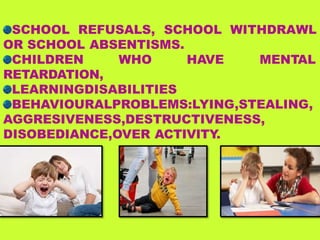 SCHOOL REFUSALS, SCHOOL WITHDRAWL
OR SCHOOL ABSENTISMS.
CHILDREN WHO HAVE MENTAL
RETARDATION,
LEARNINGDISABILITIES
BEHAVIOURALPROBLEMS:LYING,STEALING,
AGGRESIVENESS,DESTRUCTIVENESS,
DISOBEDIANCE,OVER ACTIVITY.
 