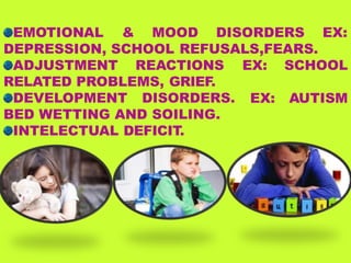 EMOTIONAL & MOOD DISORDERS EX:
DEPRESSION, SCHOOL REFUSALS,FEARS.
EX: SCHOOL
EX: AUTISM
ADJUSTMENT REACTIONS
RELATED PROBLEMS, GRIEF.
DEVELOPMENT DISORDERS.
BED WETTING AND SOILING.
INTELECTUAL DEFICIT.
 