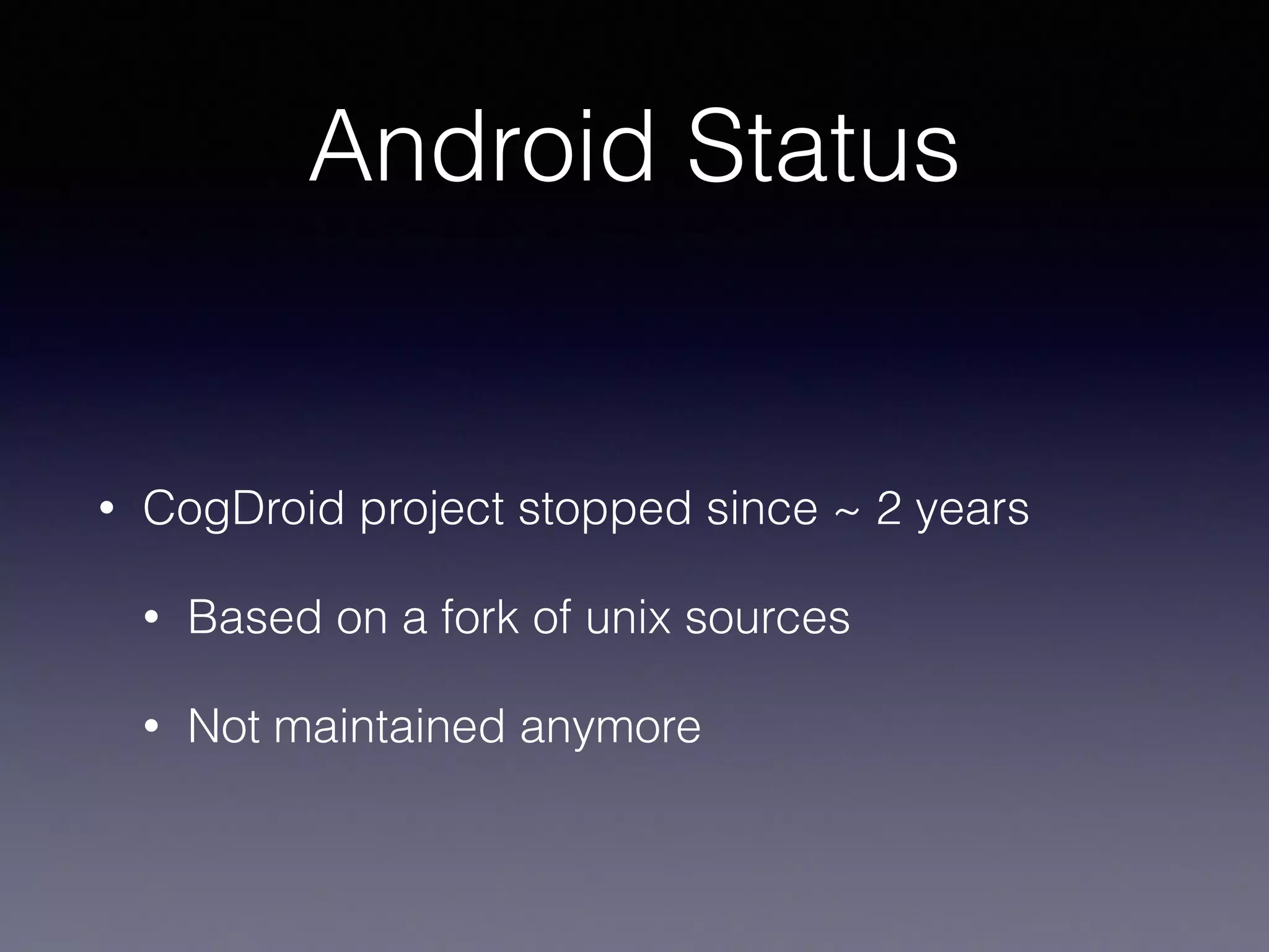 Android Status 
! 
• CogDroid project stopped since ~ 2 years 
• Based on a fork of unix sources 
• Not maintained anymore 
 