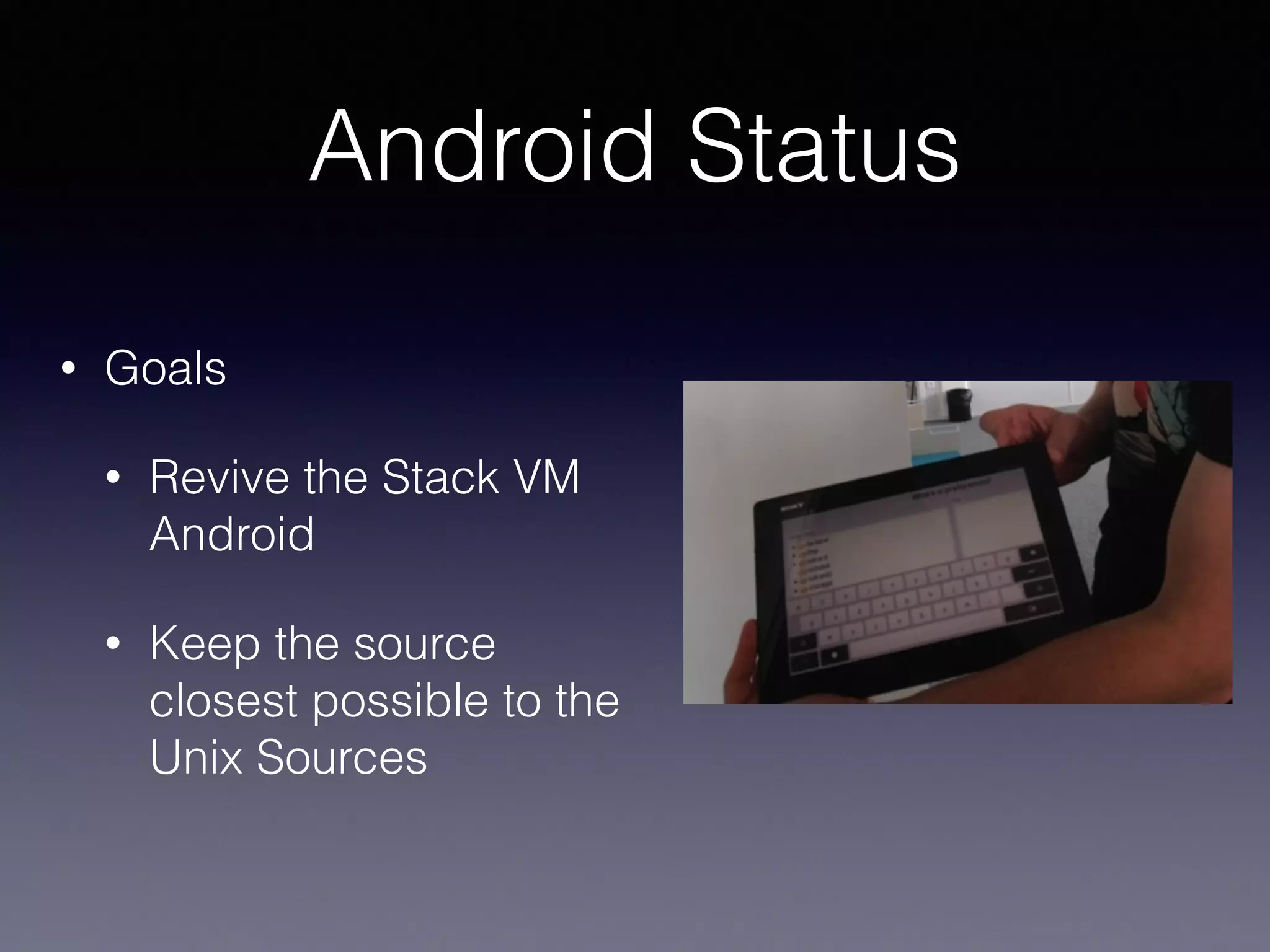 • Goals 
Android Status 
• Revive the Stack VM 
Android 
• Keep the source 
closest possible to the 
Unix Sources 
 