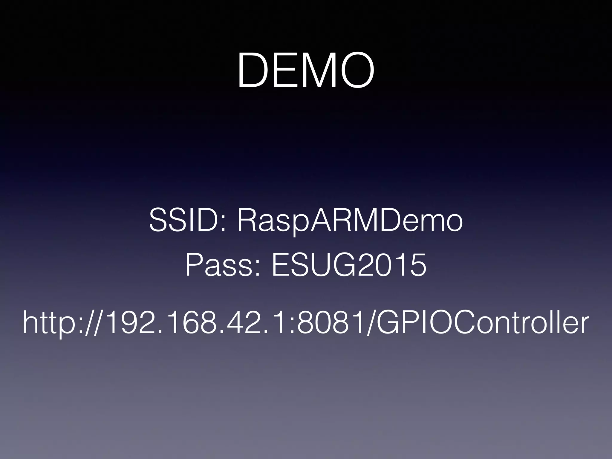 DEMO 
SSID: RaspARMDemo 
Pass: ESUG2015 
http://192.168.42.1:8081/GPIOController 
 