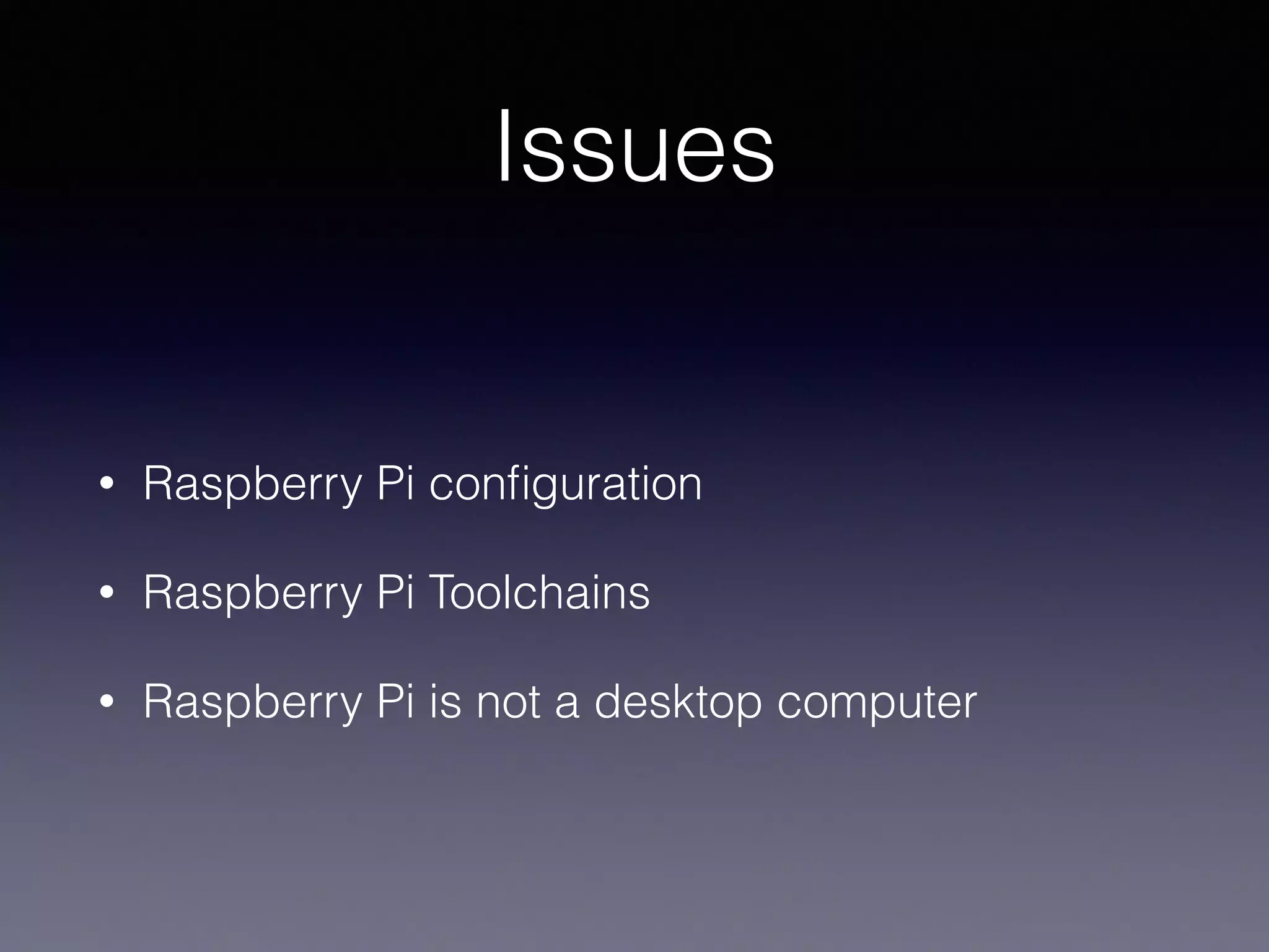 Issues 
• Raspberry Pi configuration 
• Raspberry Pi Toolchains 
• Raspberry Pi is not a desktop computer 
 