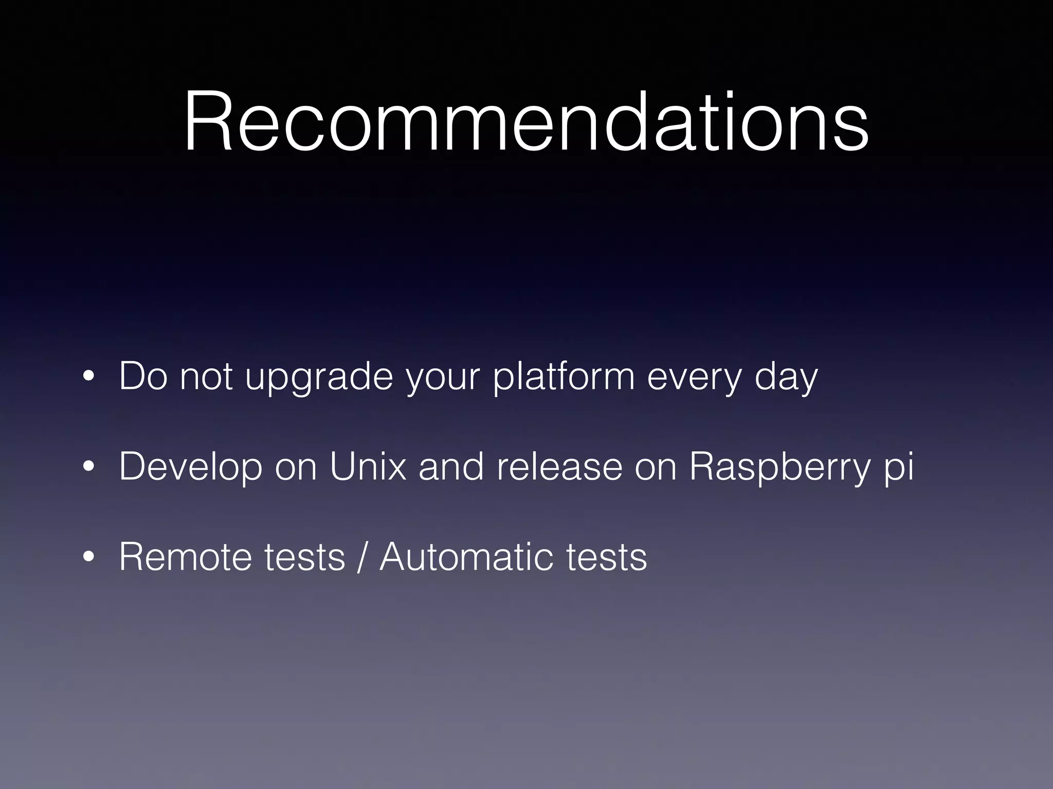 Recommendations 
• Do not upgrade your platform every day 
• Develop on Unix and release on Raspberry pi 
• Remote tests / Automatic tests 
 