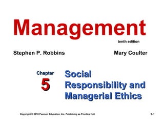 Copyright © 2010 Pearson Education, Inc. Publishing as Prentice Hall 5–1
SocialSocial
Responsibility andResponsibility and
Managerial EthicsManagerial Ethics
ChapterChapter
55
Management
Stephen P. Robbins Mary Coulter
tenth edition
 