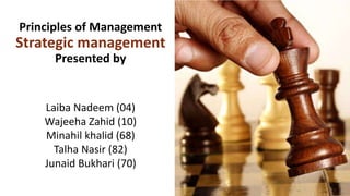 Principles of Management
Strategic management
Presented by
Laiba Nadeem (04)
Wajeeha Zahid (10)
Minahil khalid (68)
Talha Nasir (82)
Junaid Bukhari (70)
 