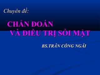 CHẨN ĐOÁNCHẨN ĐOÁN
VÀ ĐIỀU TRỊ SỎI MẬTVÀ ĐIỀU TRỊ SỎI MẬT
BS.TRẦN CÔNG NGÃIBS.TRẦN CÔNG NGÃI
Chuyên đề:Chuyên đề:
 