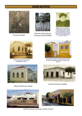 O menino Cairbar
Busto de Cairbar Schutel
na praça central de Matão
Museu e Memorial Cairbar
Centros espíritas nomeados ‘Cairbar Schutel’
Farmácia Schutel em Matão
 