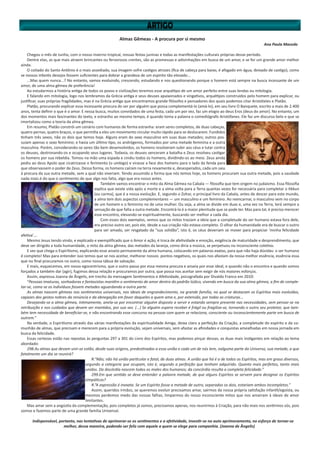 Almas Gêmeas - A procura por si mesmo
Ana Paula Macedo
Chegou o mês de Junho, com o nosso inverno tropical, nossas festas juninas e todas as manifestações culturais próprias desse período.
Dentre elas, as que mais atraem brincantes ou fervorosos crentes, são as promessas e adivinhações em busca de um amor, e se for um grande amor melhor
ainda.
O coitado do Santo Antônio é o mais assediado, sua imagem sofre castigos atrozes (fica de cabeça para baixo, é afogado em água, deixado de castigo), como
se nossos infantis desejos fossem suficientes para dobrar a grandeza de um espirito tão elevado...
...Mas quem nunca...? No entanto, vamos evoluindo, crescendo, estudando e nos questionando porque o homem está sempre na busca incessante de um
amor, de uma alma gêmea de preferência!
Ao estudarmos a história antiga de todos os povos e civilizações teremos esse arquétipo de um amor perfeito entre suas lendas ou mitologia.
E falando em mitologia, logo nos lembramos da Grécia antiga e seus deuses apaixonados e vingativos, arquétipos construídos pelo homem para explicar, ou
justificar, suas próprias fragilidades, mas é na Grécia antiga que encontramos grande filósofos e pensadores dos quais podemos citar Aristóteles e Platão.
Platão, procurando explicar essa incessante procura do ser por alguém que possa complementá-lo (amá-lo), em seu livro O Banquete, escrito a mais de 2.400
anos, tenta definir o que é o amor. E nessa busca, muitos convidados de uma festa, cada um por vez, faz um elogio ao deus Eros (deus do amor). No entanto, um
dos momentos mais fascinantes do texto, e estranho ao mesmo tempo, é quando toma a palavra o comediógrafo Aristófanes. Ele faz um discurso belo e que se
imortalizou como a teoria da alma gêmea.
Em resumo, Platão constrói um cenário com humanos de forma estranha: eram seres completos, de duas cabeças,
quatro pernas, quatro braços, o que permitia a eles um movimento circular muito rápido para se deslocarem. Fundidos
tinham três sexos, não os dois que temos hoje. Alguns eram do sexo masculino em suas duas metades; outros pos-
suíam apenas o sexo feminino; e havia um último tipo, os andrógenos, formados por uma metade feminina e a outra
masculina. Porém, considerando-se seres tão bem desenvolvidos, os homens resolveram subir aos céus e lutar contra
os deuses, destronando-os e ocupando seus lugares. Todavia, os deuses venceram a batalha e Zeus resolveu castigar
os homens por sua rebeldia. Tomou na mão uma espada e cindiu todos os homens, dividindo-os ao meio. Zeus ainda
pediu ao deus Apolo que cicatrizasse o ferimento (o umbigo) e virasse a face dos homens para o lado da fenda para
que observassem o poder de Zeus. Dessa forma, os homens caíram na terra novamente e, desesperados, cada um saiu
à procura da sua outra metade, sem a qual não viveriam. Tendo assumido a forma que nós temos hoje, os homens procuram sua outra metade, pois a saudade
nada mais é do que o sentimento de que algo nos falta, algo que era nosso antes.
Também vamos encontrar o mito da Alma Gêmea na Cabala — filosofia que tem origem no judaísmo. Essa filosofia
explica que existe vida após a morte e a alma volta para a Terra quantas vezes for necessária para completar o tikkun
(ou carma), que é a nossa evolução. E, segundo o Zohar, o principal livro da Cabala, antes de descer para este mundo,
a alma tem dois aspectos complementares — um masculino e um feminino. Ao reencarnar, o masculino vem no corpo
de um homem e o feminino no de uma mulher. Ou seja, a alma se divide em duas e, uma vez na Terra, terá sempre a
sensação de que falta a outra metade. Encontrá-la é a maior plenitude que se pode ter. Mas para tal, é preciso merecer
esse encontro, elevando-se espiritualmente, buscando ser melhor a cada dia.
Com esses dois exemplos, vemos que os mitos traziam a ideia que a completude do ser humano estava fora dele,
era preciso outro ser, pois ele, desde a sua criação não estava completo. O olhar da humanidade era de buscar o outro
para ser amado, ser resgatado da “sua solidão”, isto é, os céus deveriam se mover para propiciar ‘minha felicidade
afetiva’....
Mesmo Jesus tendo vindo, e explicado e exemplificado que o Amor é ação, é troca de afetividade e emoção, exigência de maturidade e desprendimento, que
deve ser dirigido a toda humanidade, o mito da alma gêmea, das metades da laranja, como diria a música, se perpetuou no inconsciente coletivo.
E vez que chega o Espiritismo, explicando esse anseio permanente da alma humana, colocando em palavras exatas, para que não haja dúvidas: o ser humano
é completo! Mas para entender isso temos que se nos aceitar, melhorar nossos pontos negativos, os quais nos afastam da nossa melhor essência, essência essa
que no final procuramos no outro, como nossa tábua de salvação.
E mais, esquecemos, em nosso egocentrismo, que o outro passa por essa mesma procura e anseia por esse ideal, e quando não o encontra e quando somos
forçados a também dar (agir), fugimos dessa relação e procuramos por outra, que possa nos aceitar sem exigir de nós maiores esforços.
Assim, expressa Joanna de Ângelis, em trecho da mensagem Sentimentos e Afetividade, psicografada por Divaldo Franco em 2010:
“Pessoas imaturas, sonhadoras e fantasistas mantêm o sentimento de amor dentro do padrão lúdico, vivendo em busca da sua alma gêmea, a fim de comple-
tar-se, como se os indivíduos fossem metades aguardando a outra parte.
As almas nascem gêmeas nos sentimentos universais, nos ideais de engrandecimento, na grande família, na qual se destacam os Espíritos mais evoluídos,
capazes dos gestos nobres da renúncia e da abnegação em favor daqueles a quem ama e, por extensão, por todas as criaturas...
Desejando-se a alma gêmea, intimamente, anela-se por encontrar alguém disposto a servir e estando sempre presente nas necessidades, sem pensar-se na
retribuição e nos cuidados que devem ser mantidos, por sua vez. (...) Se alguém espera receber é frágil ou fragiliza-se, tornando o outro seu protetor, que tam-
bém tem necessidade de beneficiar-se, e não encontrando esse concurso na pessoa com quem se relaciona, consciente ou inconscientemente parte em busca de
outrem.”
Na verdade, o Espiritismo através das várias manifestações da espiritualidade Amiga, deixa claro a perfeição da Criação, a completude do espírito e da co-
munhão de almas, que precisam e merecem para a própria evolução, sejam universais, sem afastar as afinidades e conquistas amealhadas em nossa jornada em
busca da felicidade.
Essas certezas estão nas repostas às perguntas 297 a 301 do Livro dos Espíritos, mas podemos pinçar dessas, as duas mais instigantes em relação ao tema
abordado:
298.As almas que devam unir-se estão, desde suas origens, predestinadas a essa união e cada um de nós tem, nalguma parte do Universo, sua metade, a que
fatalmente um dia se reunirá?
R.“Não; não há união particular e fatal, de duas almas. A união que há é a de todos os Espíritos, mas em graus diversos,
segundo a categoria que ocupam, isto é, segundo a perfeição que tenham adquirido. Quanto mais perfeitos, tanto mais
unidos. Da discórdia nascem todos os males dos humanos; da concórdia resulta a completa felicidade.”
299.Em que sentido se deve entender a palavra metade, de que alguns Espíritos se servem para designar os Espíritos
simpáticos?
R.“A expressão é inexata. Se um Espírito fosse a metade de outro, separados os dois, estariam ambos incompletos.”
Assim, queridos irmãos, se queremos evoluir precisamos amar, sairmos da nossa própria satisfação infantil/egoísta, ou
mesmos perdemos medo das nossas falhas, limparmos do nosso inconsciente mitos que nos amarram à ideais de amor
limitantes.
Mas amar sem a angústia da complementação, pois completos já somos, precisamos apenas, nos reunirmos à Criação, para não mais nos sentirmos sós, pois
somos e fazemos parte de uma grande família Universal.
Indispensável, portanto, nas tentativas de aprimorar-se os sentimentos e a afetividade, investir-se no auto aprimoramento, no esforço de tornar-se
melhor, dessa maneira, podendo ser feliz com aquele a quem se elege para companhia. (Joanna de Ângelis)
 