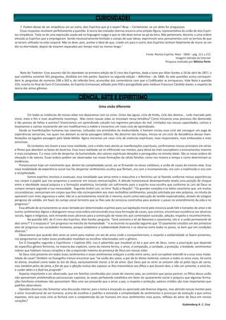 Uma visão diferente
	 Em todas as instâncias de nossas vidas nos deparamos com os ciclos. Ciclos das águas, ciclo de Krebs, ciclo dos átomos... tudo marcado pelo
início, meio e fim e mais atualmente recomeço. Mas como nossas vidas se encaixam nessa temática? Como iniciamos esse processo tão demorado
e tão penoso de falhas e acertos? Vivenciamos um aprendizado calcado nos íngremes percalços do mal. Limitados nas nossas capacidades, caímos e
levantamos e caímos novamente até nos modificarmos a índole e iniciarmos um novo ciclo de aprendizado.
Desde as manifestações humanas nas cavernas, cultuadas nos primórdios da mediunidade, o homem iniciou esse ciclo até conseguir um auge de
experiências sensoriais, nas quais nos atestam as várias passagens bíblicas. No decorrer dos tempos, iniciou-se um ciclo de decadência dessas mani-
festações na lúgubre passagem pela Idade Média. Agora iniciamos um novo ciclo de vivências espirituais; mais responsáveis, mais embasadas e mais
amorosas.
	 Os contextos nos levam a essa nova realidade, com a mídia mais atenta as manifestações espirituais, confirmamos nossos princípios em séries
e filmes que abordam as bases da doutrina. Essa nova realidade vai se infiltrando nas mentes, para deixá-las mais susceptíveis a ensinamentos maiores
e mais complexos. É o novo ciclo de despertar da humanidade, dos valores espirituais deixados e perseguidos na remota idade. São as novas ordens de
elevação e de valores. Essas ordens podem ser observadas nas novas formações da célula familiar, como nos mostra o tempo e como determinam as
evidências.
Presenciamos hoje um movimento que, dentro da complexidade social, vai se firmando no nosso cotidiano, a união de casais do mesmo sexo. Essa
nova modalidade de experiência social nos faz despertar sentimentos ocultos que flertam, ora com a incompreensão, ora com a inadmissão e ora com
a receptividade.
	 Somos espíritos imortais e assexuais, essa tonalidade que versa entre o masculino e o feminino vai se fixando conforme nossas experiências
nos corpos e papéis que nos propomos a vivenciar em nossas reencarnações. A atitude homossexual desempenhada revela uma posição de choque
entre a identidade sexual psíquica e a formação anatômica, tornando um sofrimento para o espírito essa escolha que conforme as Leis de Deus se
cumpre sempre segundo a sua necessidade. Segundo André Luiz, no livro “Ação e Reação”, “Os grandes corações e os belos caracteres que, em muitas
circunstâncias, reencarnam em corpos que lhes não correspondem aos mais recônditos sentimentos, posição solicitada por eles próprios, no intuito de
operarem com mais segurança e valor, não só o acrisolamento moral de si mesmo, assim como execução de tarefas especializadas, através de estágios
perigosos de solidão, em favor do campo social terrestre que se lhes vale da renúncia construtiva para acelerar o passo no entendimento da vida e no
progresso.”
Essa atitude de acrisolamento as vezes tentada por determinados espíritos para sua lapidação moral pela renúncia pode falir e tomados de amor e de
outros sentimentos dignos a dialogarem nessa nova esfera estruturando essa nova formação de casais, que outrora, encontrava resistência nos alicerces
sociais, legais e religiosos, vem minando esses alicerces para a construção de novas leis que contemplam sucessão, adoção, respeito e reconhecimento.
	 Na questão 695. de O Livro dos Espíritos, Alan Kardec pergunta: “Será contrário a lei da Natureza o casamento, isto é, a união permanente de
dois seres?” E a resposta é “um progresso na marcha da Humanidade. ” e acrescenta na questão seguinte que “O casamento constitui um dos primeiros
atos de progresso nas sociedades humanas, porque estabelece a solidariedade fraterna e se observa entre todos os povos, se bem que em condições
diversas.”
Observamos que quando dois seres se unem para realizar um ato de amor onde o companheirismo, o respeito a solidariedade se fazem presentes,
nos perguntamos se todos esses predicados invalidam as escolhas relacionadas com o gênero.
Em O Evangelho segundo o Espiritismo > Capítulo XXII, nos é advertido que Imutável só há o que vem de Deus, como a procriação que depende
do específico gênero feminino, na maioria das espécies, como da mesma forma, o amor, a compaixão, a caridade, a proteção, a lealdade, sentimentos
nobres que habitam nossos corações e são a expressão máxima da presença de Deus em nossas vidas
Se Deus está presente em todos esses sentimentos e esses sentimentos enlaçam a união entre seres, será corruptível estendê-la a essa nova moda-
lidade de casal? Também no Evangelho iremos encontrar que “na união dos sexos, a par da lei divina material, comum a todos os seres vivos, há outra
lei divina, imutável como todas as leis de Deus, exclusivamente moral: a lei de amor. Quis Deus que os seres se unissem não só pelos laços da carne,
mas também pelos da alma, a fim de que a afeição mútua dos esposos se lhes transmitisse aos filhos e que fossem dois, e não um somente, a amá-los,
a cuidar deles e a fazê-los progredir.”
Aspecto importante a ser observado, que em famílias constituídas por casais do mesmo sexo, ao contrário que possa parecer, os filhos dessa união
não apresentam problemáticas psicossociais supostas, às vezes perfazendo estatística em favor do ajustamento social e psíquico que algumas forma-
ções familiares ortodoxas não apresentam. Mas uma vez provando que o amor, a paz, o respeito e proteção, valores cristãos são mais importantes que
padrões observáveis. 	
Opiniões diversas irão fomentar uma discussão interior, pois o tema é encarado ou apreciado sob diversos ângulos, mas abrindo nossas mentes para
o amor incondicional do ser humano, acima de escolhas e padrões e tomando a complexidade de sentimentos e processos de evolução a que somos
expostos, será que esse ciclo se fechará com a compreensão do ser humano em seus sentimentos mais puros, reflexos do amor de Deus em nossos
corações?
Guttemberg A. C. Cruz
7. Podem deixar de ser simpáticos um ao outro, dois Espíritos que já o sejam? Resp. – Certamente, se um deles for preguiçoso.
Essas respostas resolvem perfeitamente a questão. A teoria das metades eternas encerra uma simples figura, representativa da união de dois Espíri-
tos simpáticos. Trata-se de uma expressão usada até na linguagem vulgar e que se não deve tomar ao pé da letra. Não pertencem, decerto, a uma ordem
elevada os Espíritos que a empregaram. Sendo necessariamente limitado o campo de suas ideias, exprimiram seus pensamentos com os termos de que
se teriam utilizado na vida corporal. Não se deve, pois, aceitar a ideia de que, criado um para o outro, dois Espíritos tenham fatalmente de reunir-se um
dia na eternidade, depois de estarem separados por tempo mais ou menos longo.1
Fonte: Revista Espírita, Maio - 1858 – pág. 211 a 215
Imagem retirada da internet
Pesquisa realizada por Mônica Porto
Nota do Tradutor: Esse assunto não foi abordado na primeira edição de O Livro dos Espíritos, dada a lume por Allan Kardec a 18 de abril de 1857, e
que continha somente 501 perguntas, divididas em três partes. Aparece na segunda edição – definitiva – de 1860. As sete questões acima correspon-
dem às perguntas de números 298 a 303 a, do referido livro, acrescidas dos comentários com que o Codificador as enriqueceu. Vide Nota à questão
324, inserta no final do livro O Consolador, do Espírito Emmanuel, editado pela FEB e psicografado pelo médium Francisco Cândido Xavier, a respeito da
teoria das almas gêmeas.
 