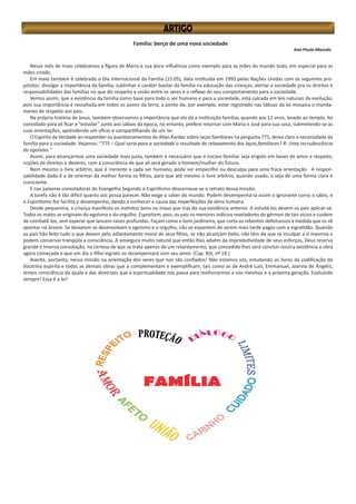 Família: berço de uma nova sociedade
Ana Paula Macedo
Nesse mês de maio celebramos a figura de Maria e sua doce influência como exemplo para as mães do mundo todo, em especial para as
mães cristãs.
Em maio também é celebrado o Dia Internacional da Família (15.05), data instituída em 1993 pelas Nações Unidas com os seguintes pro-
pósitos: divulgar a importância da família; sublinhar o caráter basilar da família na educação das crianças; alertar a sociedade pra os direitos e
responsabilidades das famílias no que diz respeito a união entre os seres e o reflexo do seu comportamento para a sociedade.
Vemos assim, que a existência da família como base para todo o ser humano e para a sociedade, está calcada em leis naturais da evolução,
pois sua importância é ressaltada em todos os povos da terra, a ponto de, por exemplo, estar registrado nas tábuas da lei mosaica o manda-
mento de respeito aos pais.
Na própria história de Jesus, também observamos a importância que ele dá a instituição familiar, quando aos 12 anos, levado ao templo, foi
convidado para ali ficar e “estudar” junto aos sábios da época, no entanto, prefere retornar com Maria e José para sua casa, submetendo-se as
suas orientações, aprendendo um ofício e compartilhando de um lar.
O Espírito da Verdade ao responder os questionamentos de Allan Kardec sobre laços familiares na pergunta 775, deixa claro a necessidade da
família para a sociedade. Vejamos: “775 – Qual seria para a sociedade o resultado do relaxamento dos laços familiares? R- Uma recrudescência
do egoísmo.”
Assim, para alcançarmos uma sociedade mais justa, também é necessário que o núcleo familiar seja erigido em bases de amor e respeito,
noções de direitos e deveres, com a consciência de que ali será gerado o homem/mulher do futuro.
Nem mesmo o livre arbítrio, que é inerente a cada ser humano, pode ser empecilho ou desculpa para uma fraca orientação. A respon-
sabilidade dada é a de orientar da melhor forma os filhos, para que até mesmo o livre arbítrio, quando usado, o seja de uma forma clara e
consciente.
E nas palavras consoladoras do Evangelho Segundo o Espiritismo descerrasse-se o retrato dessa missão:
A tarefa não é tão difícil quanto vos possa parecer. Não exige o saber do mundo. Podem desempenhá-la assim o ignorante como o sábio, e
o Espiritismo lhe facilita o desempenho, dando a conhecer a causa das imperfeições da alma humana.
Desde pequenina, a criança manifesta os instintos bons ou maus que traz da sua existência anterior. A estudá-los devem os pais aplicar-se.
Todos os males se originam do egoísmo e do orgulho. Espreitem, pois, os pais os menores indícios reveladores do gérmen de tais vícios e cuidem
de combatê-los, sem esperar que lancem raízes profundas. Façam como o bom jardineiro, que corta os rebentos defeituosos à medida que os vê
apontar na árvore. Se deixarem se desenvolvam o egoísmo e o orgulho, não se espantem de serem mais tarde pagos com a ingratidão. Quando
os pais hão feito tudo o que devem pelo adiantamento moral de seus filhos, se não alcançam êxito, não têm de que se inculpar a si mesmos e
podem conservar tranqüila a consciência. A amargura muito natural que então lhes advém da improdutividade de seus esforços, Deus reserva
grande e imensa consolação, na certeza de que se trata apenas de um retardamento, que concedido lhes será concluir noutra existência a obra
agora começada e que um dia o filho ingrato os recompensará com seu amor. (Cap. XIII, nº 19.)
Avante, portanto, nessa missão na orientação dos seres que nos são confiados! Não estamos sós, estudando os livros da codificação da
doutrina espírita e todas as demais obras que a complementam e exemplificam, tais como as de André Luiz, Emmanuel, Joanna de Ângelis,
temos consciência da ajuda e das diretrizes que a espiritualidade nos passa para melhorarmos a nós mesmos e a próxima geração. Evoluindo
sempre! Essa é a lei!
 
