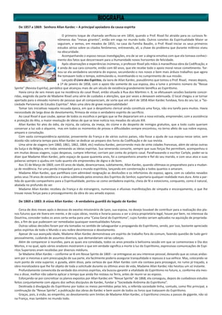 De 1857 a 1869: Senhora Allan Kardec – A principal apoiadora da causa espírita
O primeiro toque de chamada verificou-se em 1854, quando o Prof. Rivail foi atraído para os curiosos fe-
nômenos das “mesas girantes”, então em voga no mundo todo. Outros convites da Espiritualidade Maior se
seguiram, e vemos, em meados de 1855, na casa da Família Baudin, o Prof. Rivail iniciar os seus primeiros
estudos sérios sobre os citados fenômenos, entrevendo, ali, a chave do problema que durante milênios viveu
na obscuridade.
Acompanhando o esposo nessas investigações, era de se ver a alegria emotiva com que ela tomava conheci-
mento dos fatos que descerravam para a Humanidade novos horizontes de felicidade.
Após observações e experiências inúmeras, o professor Rivail pôs mãos à maravilhosa obra da Codificação, e
é ainda de sua cara consorte, então com 60 anos, que ele recebe todo o apoio moral nesse cometimento. Tor-
nou-se ela verdadeira secretária do esposo, secundando-o nos novos e bem mais árduos trabalhos que agora
lhe tomavam todo o tempo, estimulando-o, incentivando-o no cumprimento de sua missão.
Lançado O Livro dos Espíritos, da lavra de Allan Kardec, pseudônimo que tomou o Prof. Rivail, meses depois,
a 1º de janeiro de 1858, com o apoio tão somente de sua esposa, deu a lume o primeiro número da “Revue
Spirite” (Revista Espírita), periódico que alcançou mais de um século de existência grandemente benéfica ao Espiritismo.
Havia cerca de seis meses que na residência do casal Rivail, então situada à Rua dos Mártires n. 8, se efetuavam sessões bastante concor-
ridas, exigindo da parte de Madame Rivail uma série de cuidados e atenções, que por vezes a deixavam extenuada. O local chegou a se tornar
apertado para o elevado número de pessoas que ali compareciam, de sorte que em abril de 1858 Allan Kardec fundava, fora do seu lar, a “So-
ciedade Parisiense de Estudos Espíritas”. Mais uma obra de grave responsabilidade!
Tomar tais iniciativas naquela recuada época, em que o despotismo clerical ainda constituía uma força, não era tarefa para muitos. Havia
necessidade de larga dose de devotamento, firmeza de vistas e verdadeiro espírito de sacrifício.
Ao casal Rivail é que coube, apesar de todos os escolhos e perigos que se lhe deparariam em a nova estrada, empreender, com a assistência
e proteção do Alto, a maior revolução de ideias de que se teve notícia nos meados do século XIX.
Allan Kardec foi alvo do ódio, da injúria, da calúnia, da inveja, do ciúme e do despeito de inimigos gratuitos, que a todo custo queriam
conservar a luz sob o alqueire, mas em todos os momentos de provas e dificuldades sempre encontrou, no terno afeto de sua nobre esposa,
amparo e consolação.
Com vasta correspondência epistolar, proveniente da França e de vários outros países, não fosse a ajuda de sua esposa nesse setor, sem
dúvida não sobraria tempo para Allan Kardec se dedicar ao preparo dos livros da Codificação e de sua revista.
Uma série de viagens (em 1860, 1861, 1862, 1864, etc) realizou Kardec, percorrendo mais de vinte cidades francesas, além de várias outras
da Suíça e da Bélgica, em todas semeando as ideias espíritas. Sua veneranda consorte, sempre que suas forças lhe permitiam, acompanhou-o
em muitas dessas viagens, cujas despesas, cumpre informar, corriam por conta do próprio casal. Parafraseando o escritor Carlyle, poder-se-ia
dizer que Madame Allan Kardec, pelo espaço de quase quarenta anos, foi a companheira amante e fiel do seu marido, e com seus atos e suas
palavras sempre o ajudou em tudo quanto ele empreendeu de digno e de bom.
Aos 31 de Março de 1869, com 65 anos de idade, desencarnava, subitamente, Allan Kardec, quando ultimava os preparativos para a mudan-
ça de residência. Foi uma perda irreparável para o mundo espiritista, lançando em consternação a todos quantos o amaram.
Madame Allan Kardec, que partilhara com admirável resignação as desilusões e os infortúnios do esposo, agora, com os cabelos nevados
pelos seus 74 anos de existência e a alma sublimada pelos ensinos dos Espíritos do Senhor, suportaria qualquer realidade mais dura. Ante a par-
tida do querido companheiro para a Espiritualidade, portou-se como verdadeira espírita, cheia de fé e estoicismo, conquanto, como é natural,
abalada no profundo do ser.
Madame Allan Kardec recebeu da França e do estrangeiro, numerosas e efusivas manifestações de simpatia e encorajamento, o que lhe
trouxe novas forças para o prosseguimento da obra do seu amado esposo.
De 1869 a 1883: A viúva Allan Kardec - A verdadeira guardiã do legado de Kardec
Cerca de dois meses após o decesso do excelso missionário de Lyon, sua esposa, no desejo louvável de contribuir para a realização dos pla-
nos futuros que ele tivera em mente, e de cujas obras, revista e livraria passou a ser a única proprietária legal, houve por bem, no interesse da
Doutrina, conceder todos os anos certa verba para uma “Caixa Geral do Espiritismo”, cujos fundos seriam aplicados na aquisição de proprieda-
des, a fim de que pudessem ser remediadas quaisquer eventualidades futuras.
Outras sábias decisões foram por ela tomadas no sentido de salvaguardar a propaganda do Espiritismo, sendo, por isso, bastante apreciado
pelos espíritas de todo o Mundo o seu nobre desinteresse e devotamento.
Apesar de sua avançada idade, Madame Allan Kardec demonstrava um espírito de trabalho fora do comum, fazendo questão de tudo gerir
pessoalmente, cuidando de assuntos diversos, que demandariam várias cabeças.
Além de comparecer à reuniões, para as quais era convidada, todos os anos presidia à belíssima sessão em que se comemorava o Dia dos
Mortos, e na qual, após vários oradores mostrarem o que em verdade significa a morte à luz do Espiritismo, expressivas comunicações de Espí-
ritos Superiores eram recebidas por diversos médiuns.
Se Madame Allan Kardec – conforme se lê em Revue Spirite de 1869 – se entregasse ao seu interesse pessoal, deixando que as coisas andas-
sem por si mesmas e sem preocupação de sua parte, ela facilmente poderia assegurar tranquilidade e repouso à sua velhice. Mas, colocando-se
num ponto de vista superior, e guiada, além disso, pela certeza de que Allan Kardec com ela contava para prosseguir, no rumo já traçado, a
obra moralizadora que lhe foi objeto de toda a solicitude durante os últimos anos de vida, Madame Allan Kardec não hesitou um só instante.
Profundamente convencida da verdade dos ensinos espíritas, ela buscou garantir a vitalidade do Espiritismo no futuro, e, conforme ela mes-
ma o disse, melhor não saberia aplicar o tempo que ainda lhe restava na Terra, antes de reunir-se ao esposo.
Esforçando-se por concretizar os planos expostos por Allan Kardec em “Revue Spirite” de 1868, ela conseguiu, depois de cuidadosos estudos
feitos conjuntamente com alguns dos velhos discípulos de Kardec, fundar a “Sociedade Anônima do Espiritismo”.
Destinada à divulgação do Espiritismo por todos os meios permitidos pelas leis, a referida sociedade tinha, contudo, como fito principal, a
continuação da “Revue Spirite”, a publicação das obras de Kardec e bem assim de todos os livros que tratassem do Espiritismo.
Graças, pois, à visão, ao empenho, ao devotamento sem limites de Madame Allan Kardec, o Espiritismo cresceu a passos de gigante, não só
na França, mas também no mundo todo.
 
