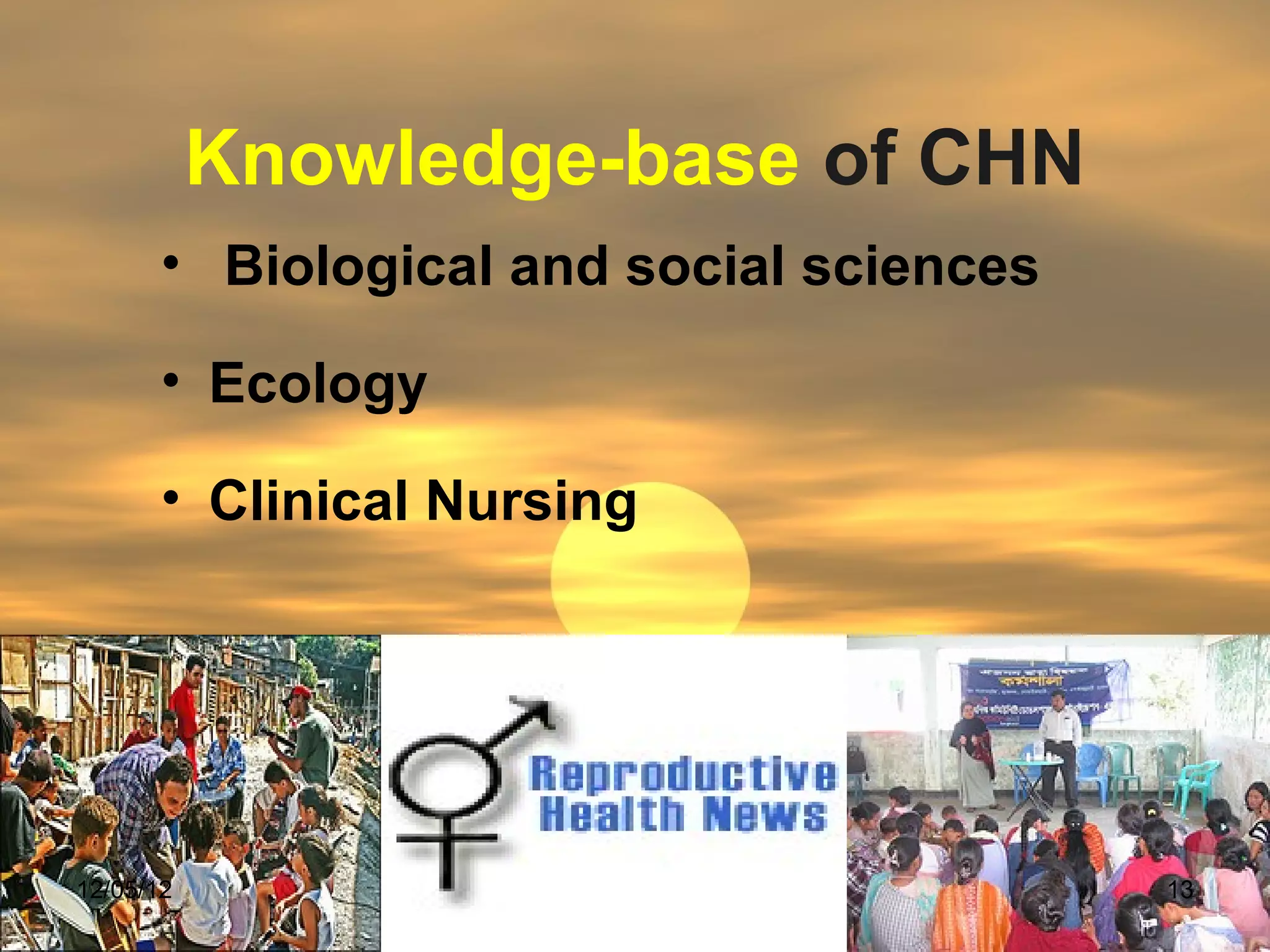Knowledge-base of CHN
       • Biological and social sciences

       • Ecology

       • Clinical Nursing




12/05/12                                  13
 