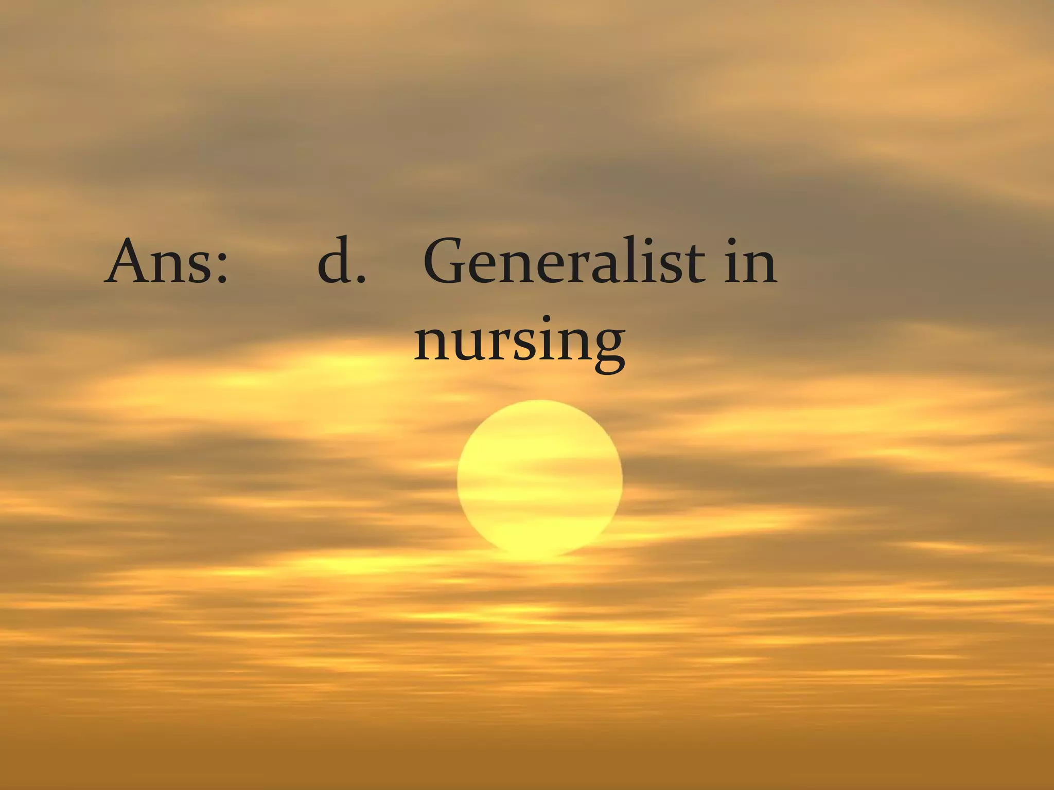 Ans:   d. Generalist in
          nursing
 