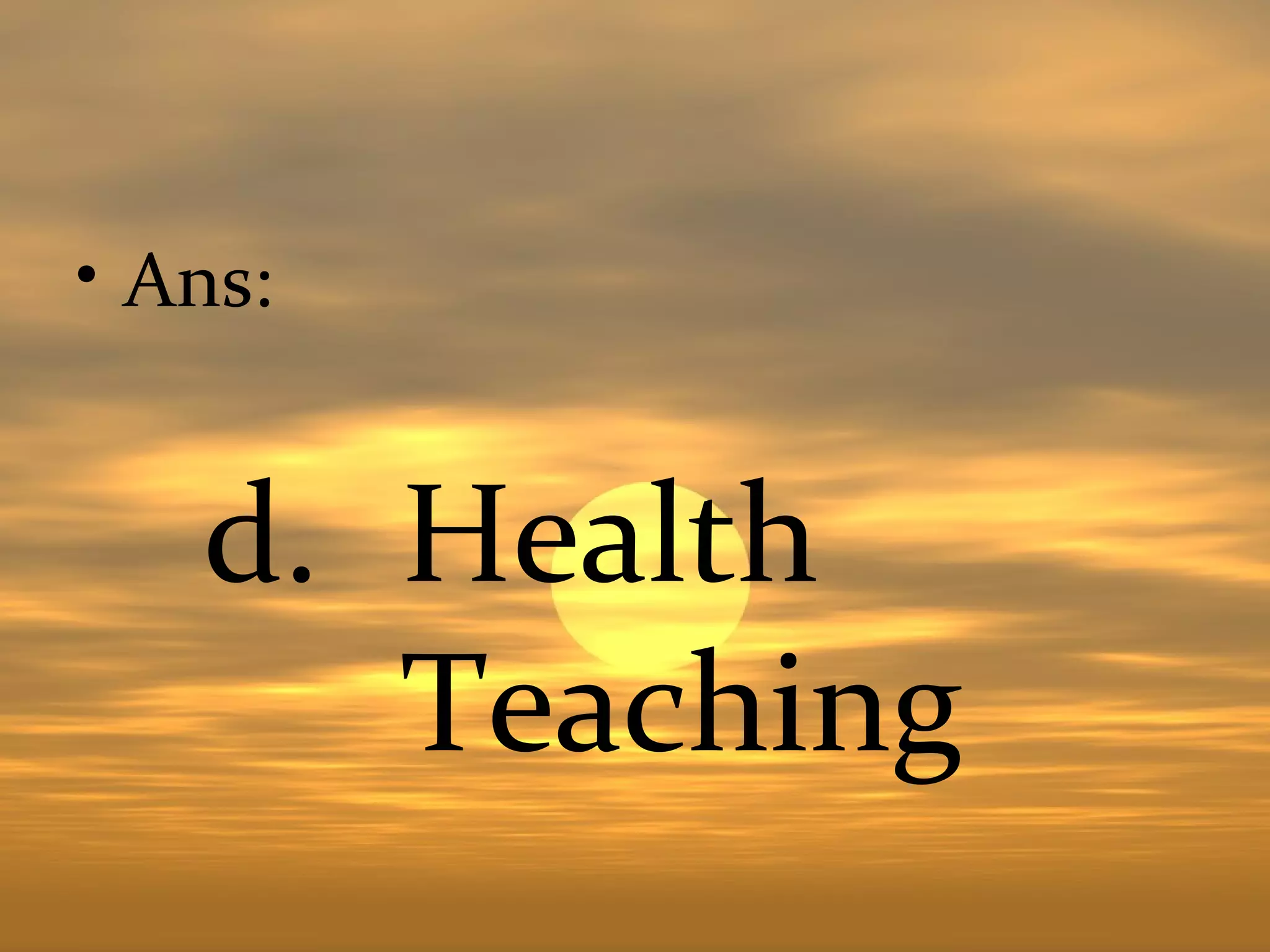 • Ans:


   d. Health
      Teaching
 