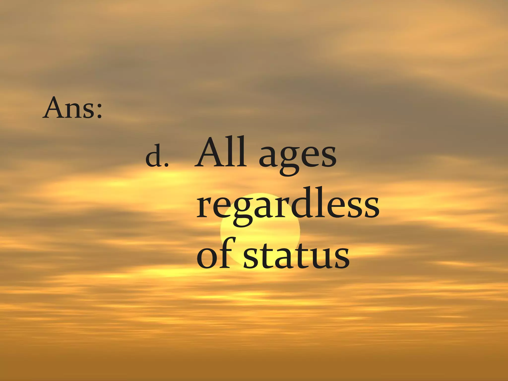 Ans:
       d.   All ages
            regardless
            of status
 
