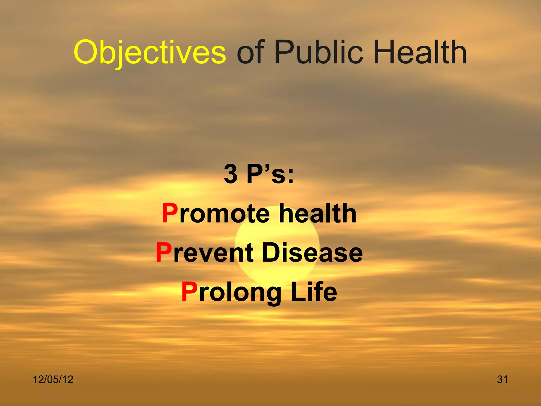 Objectives of Public Health


                 3 P’s:
            Promote health
            Prevent Disease
              Prolong Life


12/05/12                             31
 