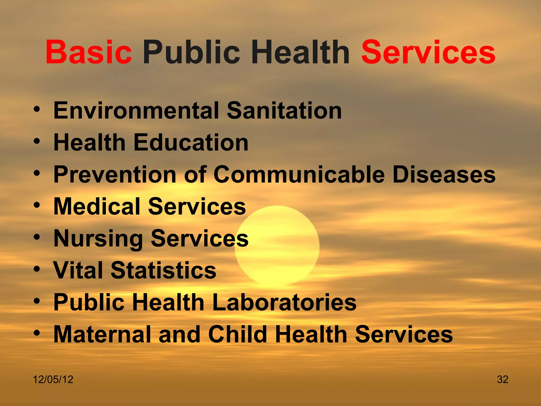 Basic Public Health Services
•   Environmental Sanitation
•   Health Education
•   Prevention of Communicable Diseases
•   Medical Services
•   Nursing Services
•   Vital Statistics
•   Public Health Laboratories
•   Maternal and Child Health Services
12/05/12                                  32
 