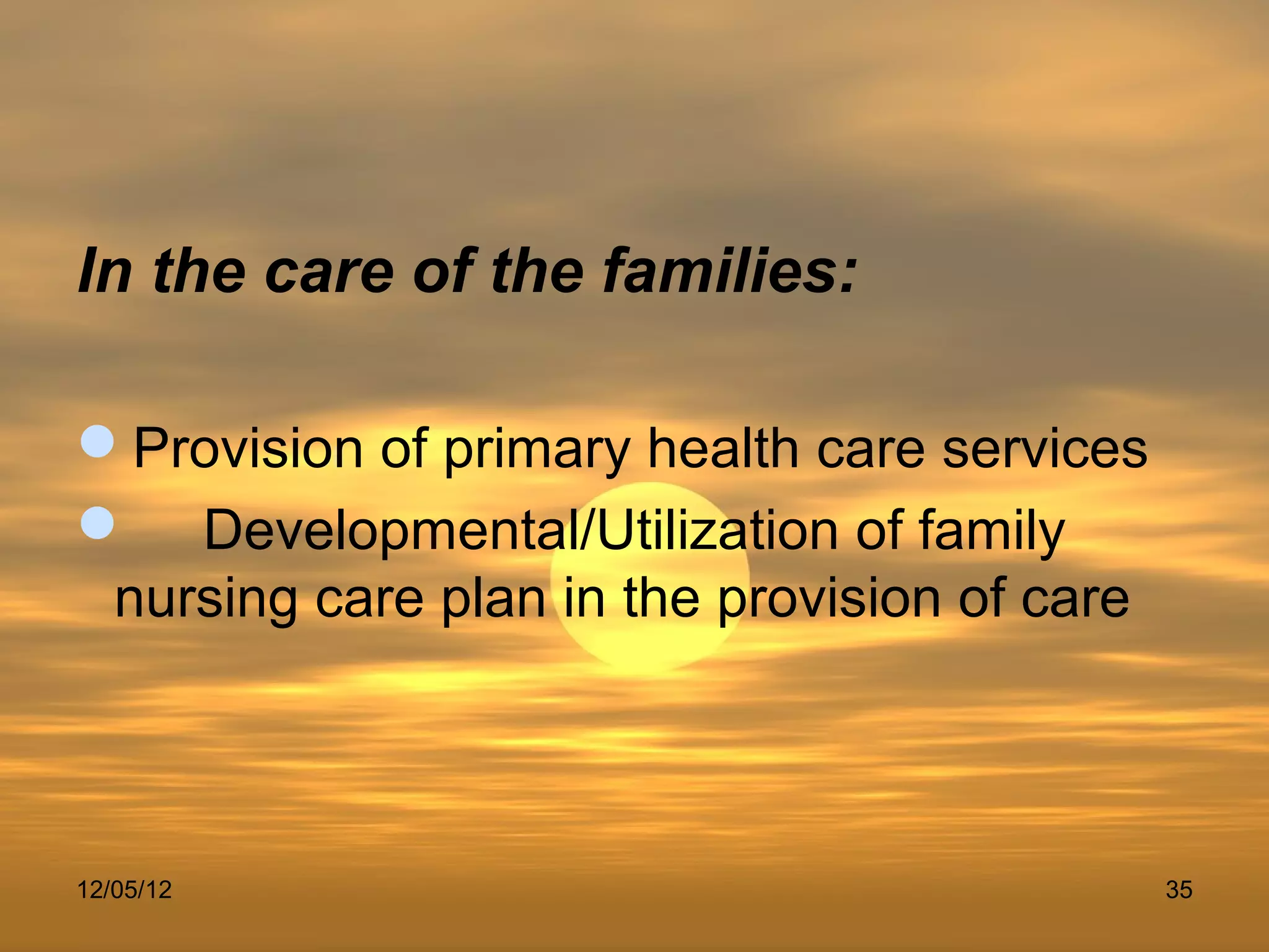 In the care of the families:

Provision of primary health care services
 Developmental/Utilization of family
 nursing care plan in the provision of care



12/05/12                                      35
 