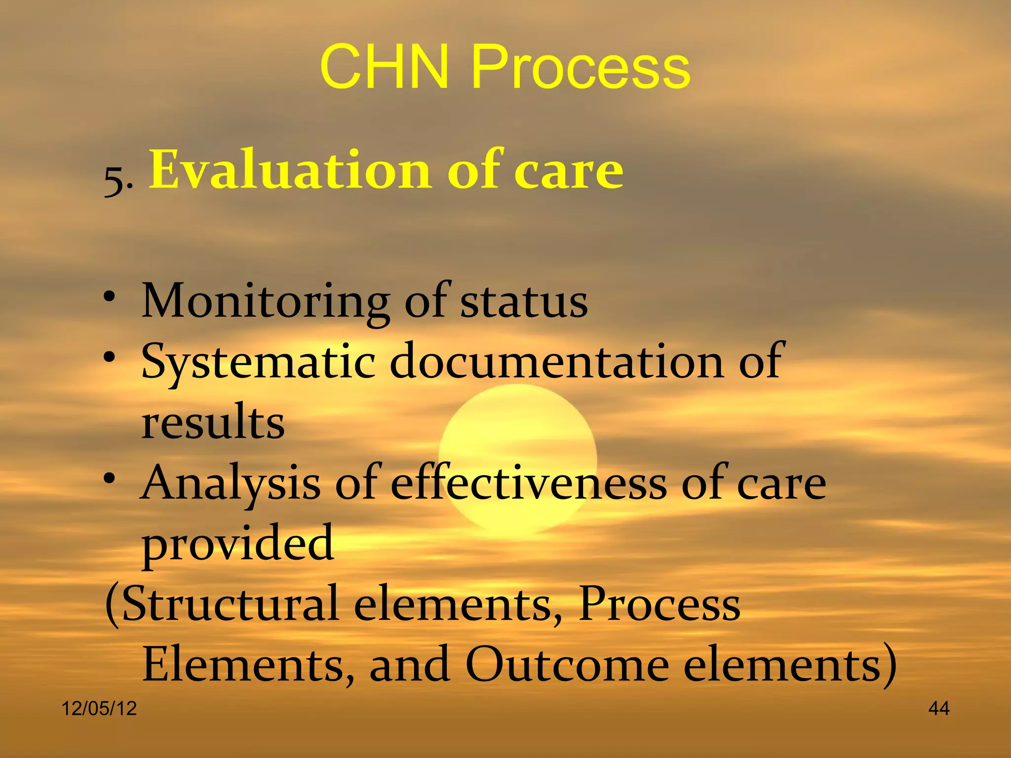 CHN Process
    5. Evaluation of care

    • Monitoring of status
    • Systematic documentation of
      results
    • Analysis of effectiveness of care
      provided
    (Structural elements, Process
      Elements, and Outcome elements)
12/05/12                                  44
 