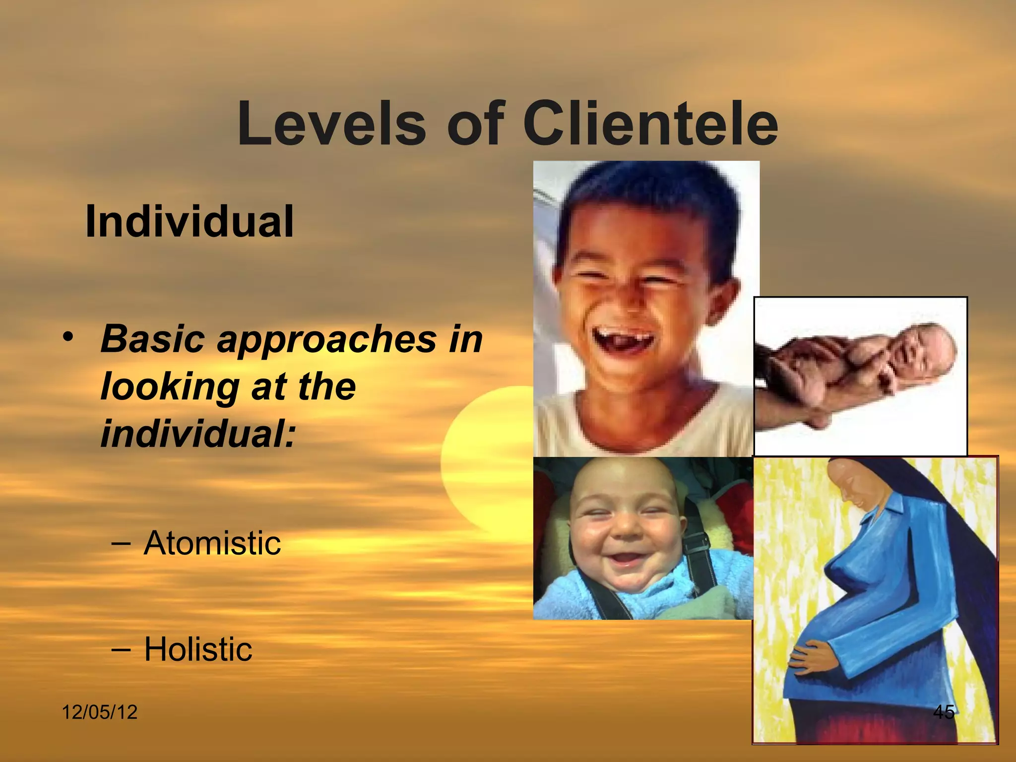 Levels of Clientele
  Individual

• Basic approaches in
  looking at the
  individual:

     – Atomistic


     – Holistic
12/05/12                           45
 