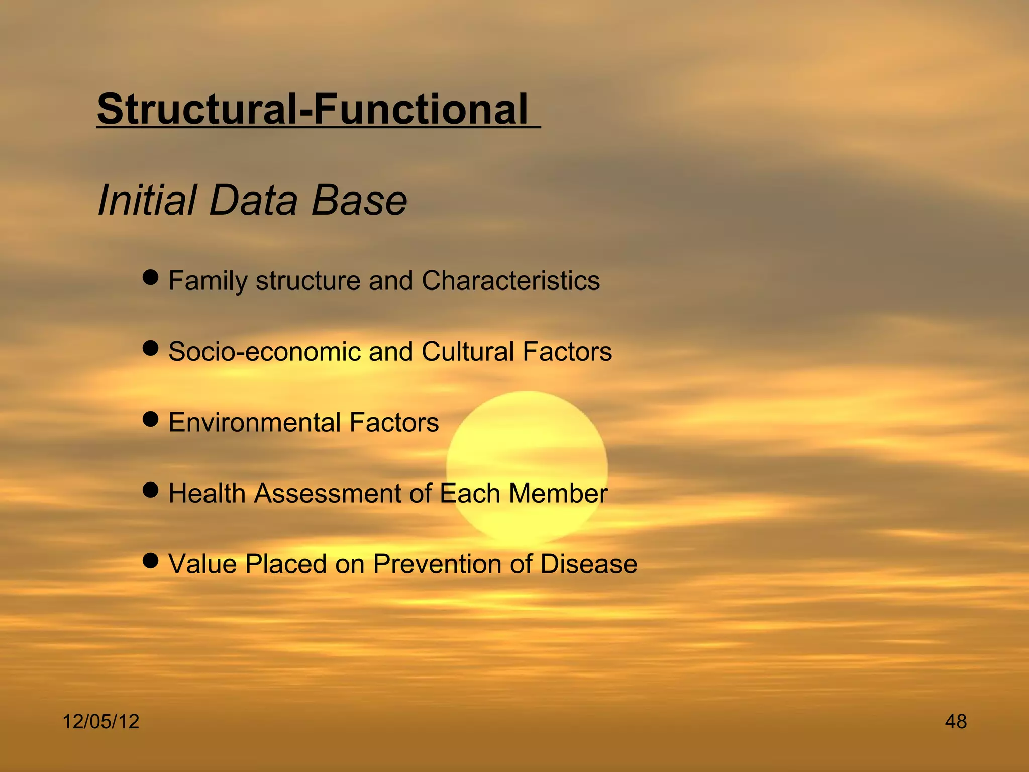 Structural-Functional

   Initial Data Base
           Family structure and Characteristics

           Socio-economic and Cultural Factors

           Environmental Factors

           Health Assessment of Each Member

           Value Placed on Prevention of Disease




12/05/12                                            48
 