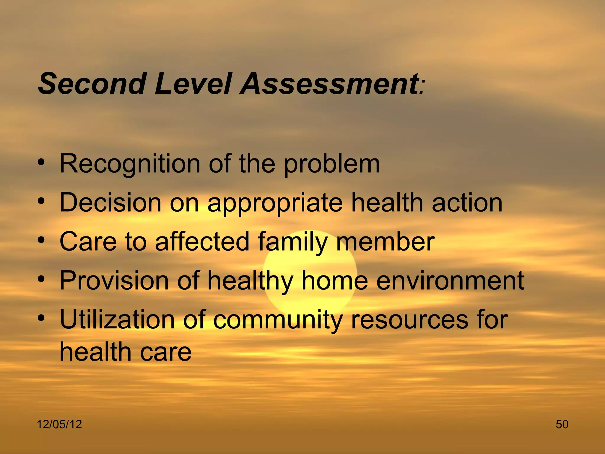 Second Level Assessment:

•   Recognition of the problem
•   Decision on appropriate health action
•   Care to affected family member
•   Provision of healthy home environment
•   Utilization of community resources for
    health care

12/05/12                                     50
 