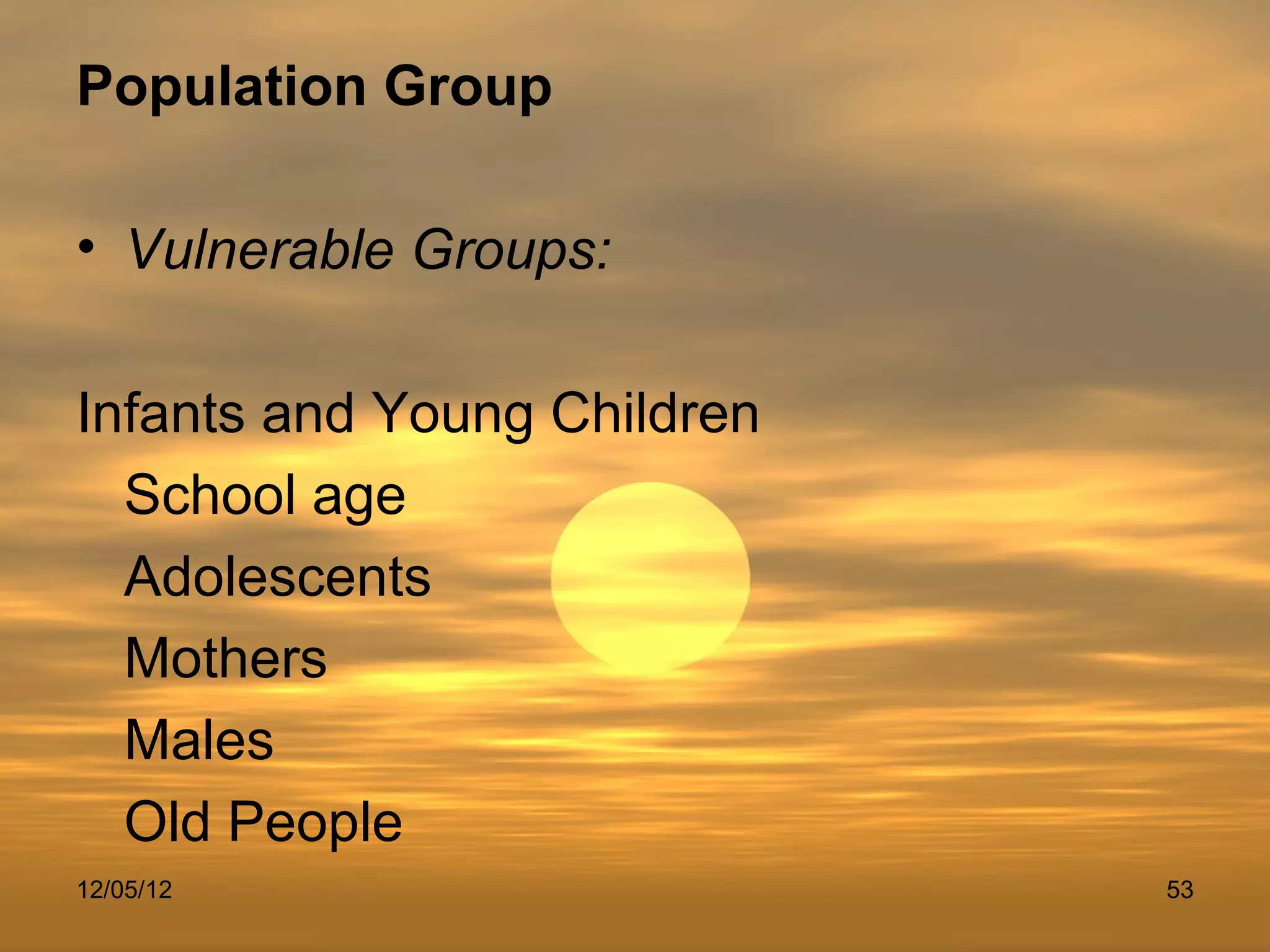 Population Group

• Vulnerable Groups:

Infants and Young Children
  School age
  Adolescents
  Mothers
  Males
  Old People
12/05/12                     53
 