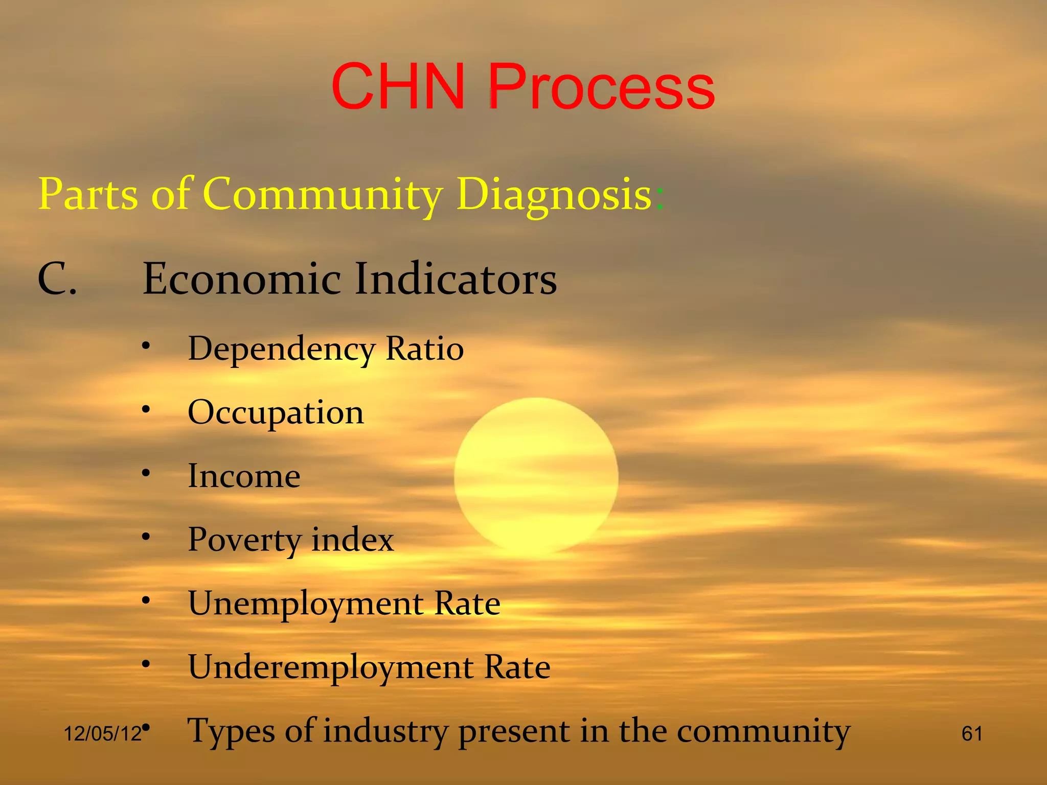 CHN Process
Parts of Community Diagnosis:
C.      Economic Indicators
        • Dependency Ratio
        • Occupation
        • Income
        • Poverty index
        • Unemployment Rate
        • Underemployment Rate
        • Types of industry present in the community
 12/05/12                                              61
 