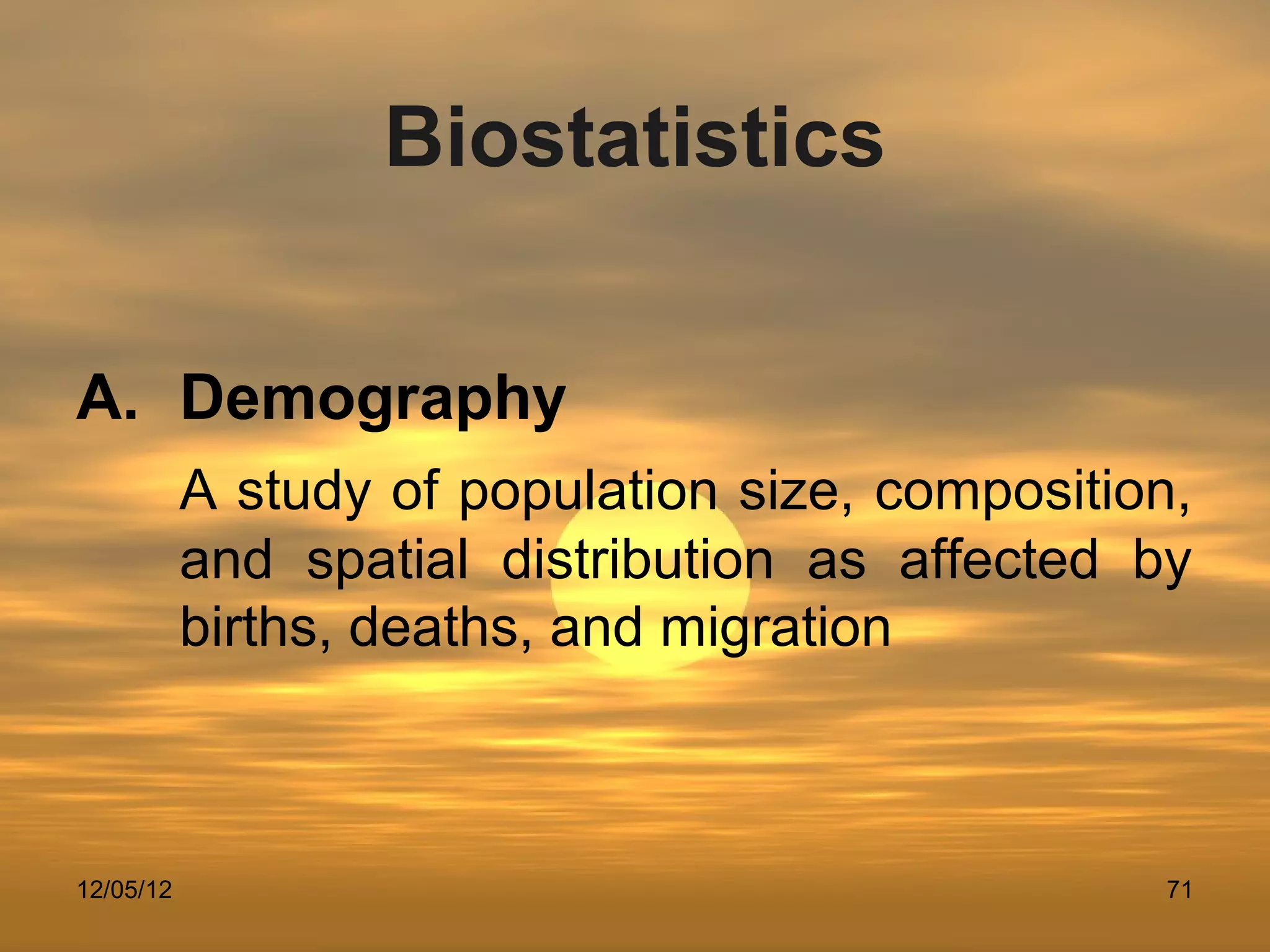 Biostatistics

A. Demography
           A study of population size, composition,
           and spatial distribution as affected by
           births, deaths, and migration



12/05/12                                         71
 