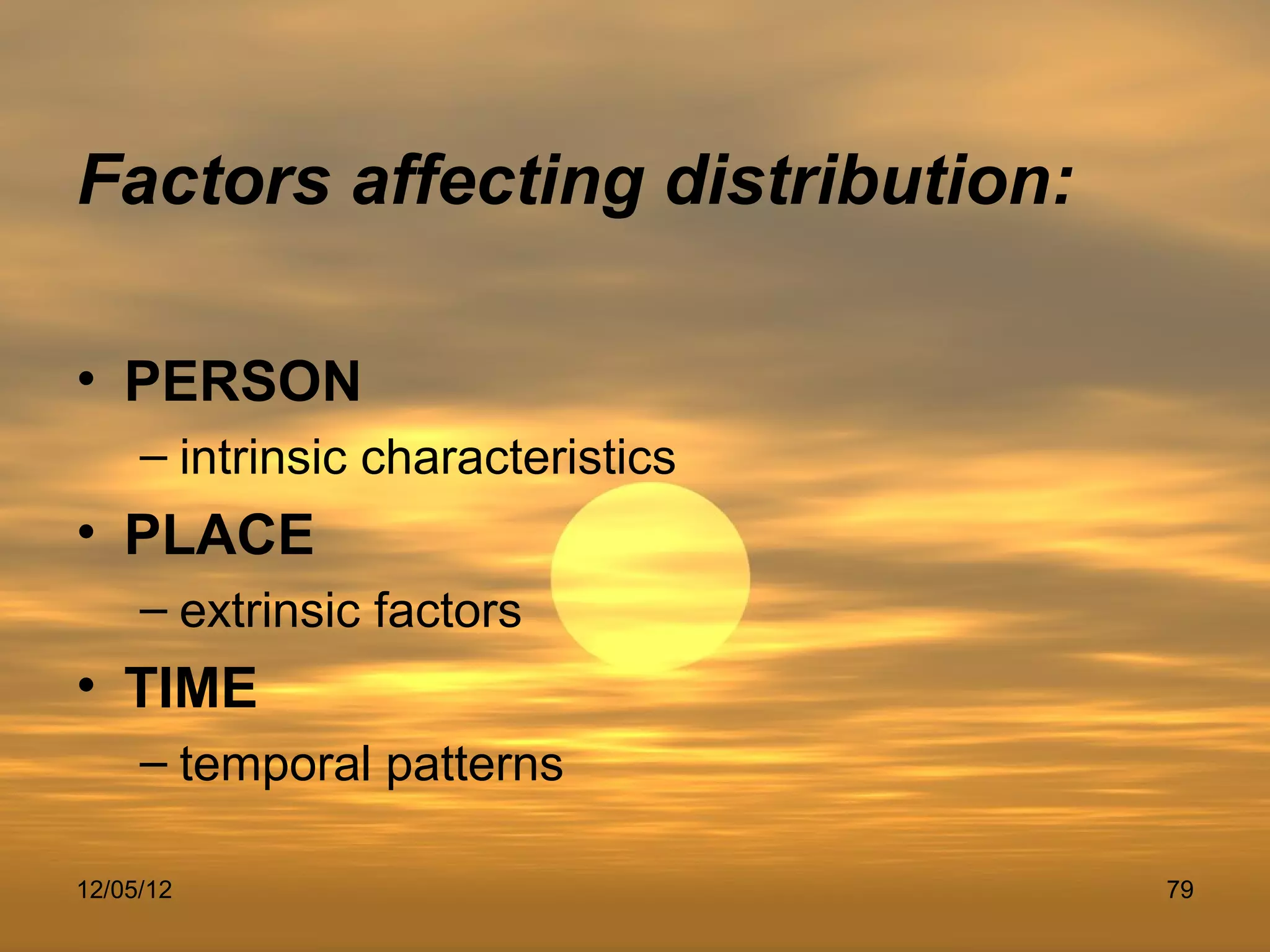 Factors affecting distribution:

• PERSON
     – intrinsic characteristics
• PLACE
     – extrinsic factors
• TIME
     – temporal patterns

12/05/12                           79
 