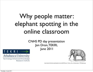 Why people matter:
                        elephant spotting in the
                           online classroom
                             CNHS PD day presentation
                                Jon Dron, TEKRI,
                                    June 2011



                                       http://upload.wikimedia.org/wikipedia/commons/6/67/Pennant_Thomas_Hist_of_Quadrupeds_1793-Elephas.png




Thursday, 9 June 2011
 